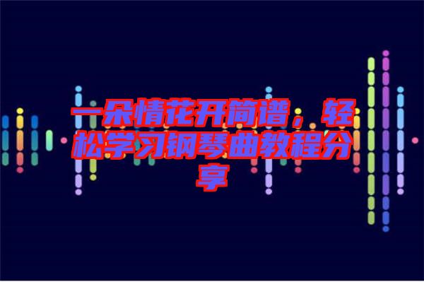 一朵情花開簡譜，輕松學(xué)習(xí)鋼琴曲教程分享