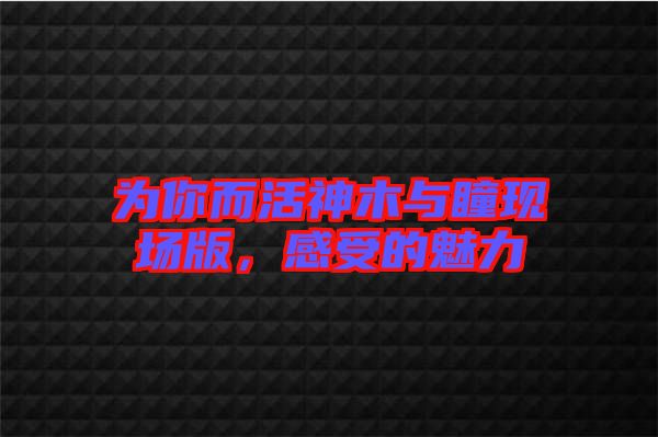 為你而活神木與瞳現(xiàn)場(chǎng)版，感受的魅力