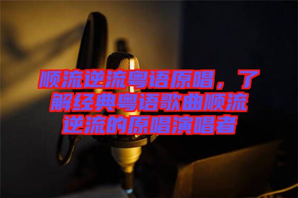 順流逆流粵語原唱，了解經(jīng)典粵語歌曲順流逆流的原唱演唱者