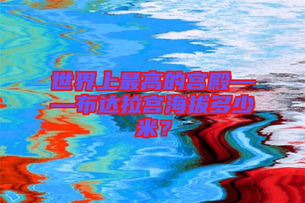 世界上最高的宮殿——布達拉宮海拔多少米？