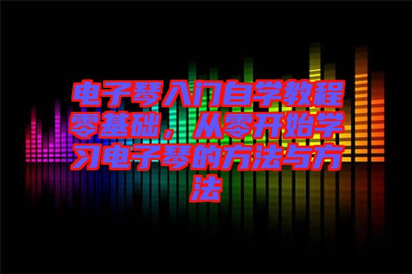 電子琴入門(mén)自學(xué)教程零基礎(chǔ)，從零開(kāi)始學(xué)習(xí)電子琴的方法與方法