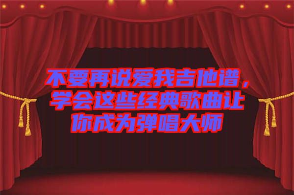 不要再說愛我吉他譜，學會這些經(jīng)典歌曲讓你成為彈唱大師