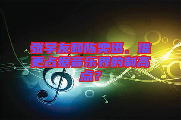 張學(xué)友和陳奕迅，誰(shuí)更占據(jù)音樂(lè)界的制高點(diǎn)？