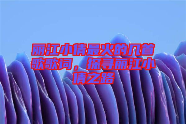 麗江小倩最火的幾首歌歌詞，探尋麗江小倩之路