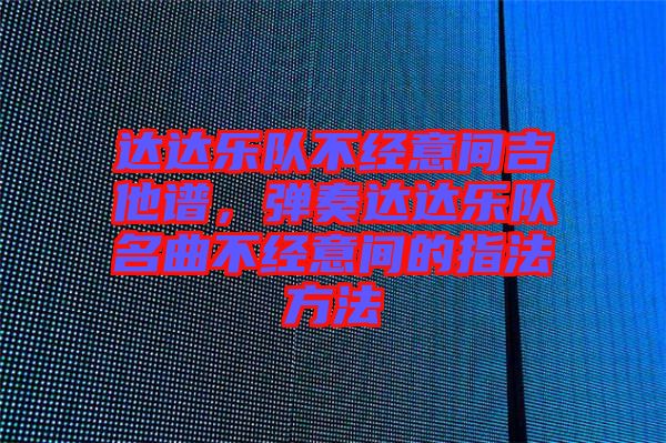 達達樂隊不經(jīng)意間吉他譜，彈奏達達樂隊名曲不經(jīng)意間的指法方法