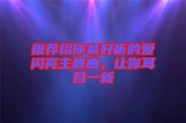 推薦給你最好聽的愛閃亮主題曲，讓你耳目一新