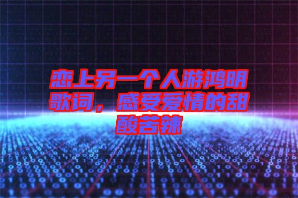 戀上另一個人游鴻明歌詞，感受愛情的甜酸苦辣