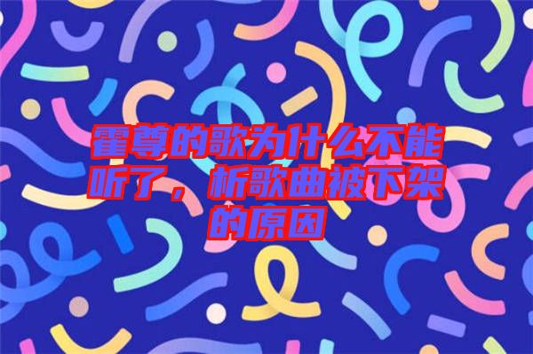 霍尊的歌為什么不能聽了，析歌曲被下架的原因