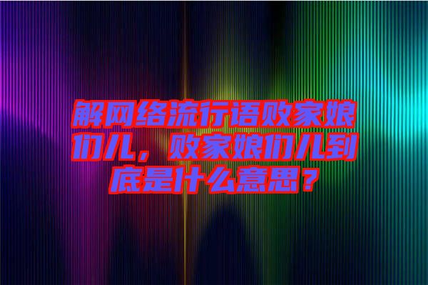 解網(wǎng)絡(luò)流行語敗家娘們兒，敗家娘們兒到底是什么意思？