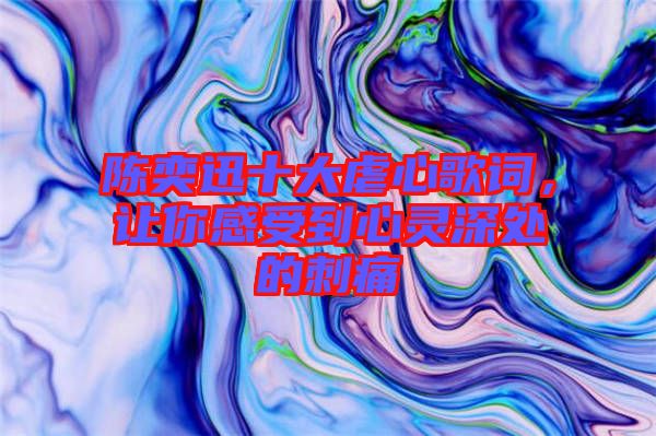 陳奕迅十大虐心歌詞，讓你感受到心靈深處的刺痛