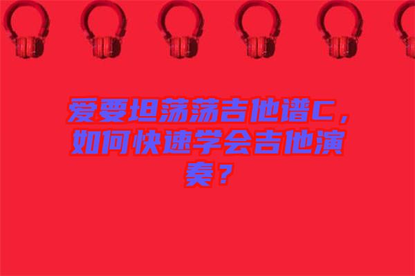 愛要坦蕩蕩吉他譜C，如何快速學會吉他演奏？