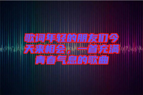 歌詞年輕的朋友們今天來相會，一首充滿青春氣息的歌曲