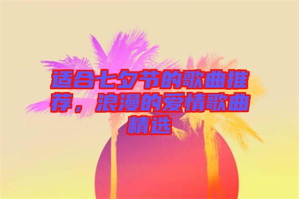 適合七夕節(jié)的歌曲推薦，浪漫的愛(ài)情歌曲精選