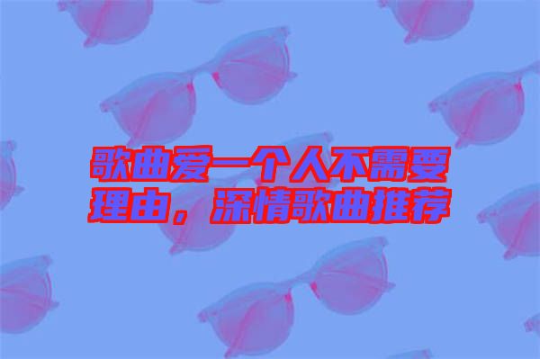 歌曲愛一個人不需要理由，深情歌曲推薦