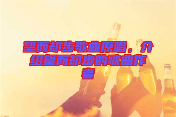 望而卻步歌曲原唱，介紹望而卻步的歌曲作者