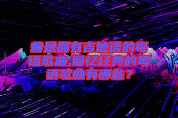 曾是擁有吉他譜的粵語歌曲,回憶經(jīng)典的粵語歌曲有哪些？