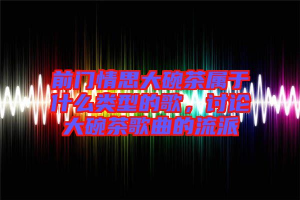 前門情思大碗茶屬于什么類型的歌，討論大碗茶歌曲的流派