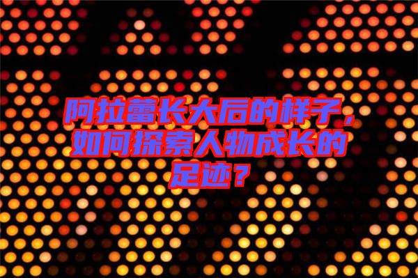 阿拉蕾長大后的樣子，如何探索人物成長的足跡？