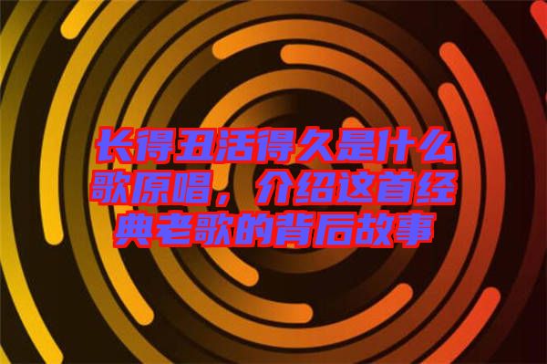 長得丑活得久是什么歌原唱，介紹這首經(jīng)典老歌的背后故事