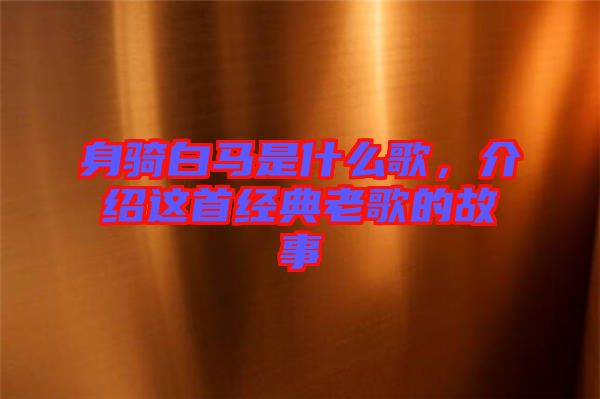 身騎白馬是什么歌，介紹這首經(jīng)典老歌的故事