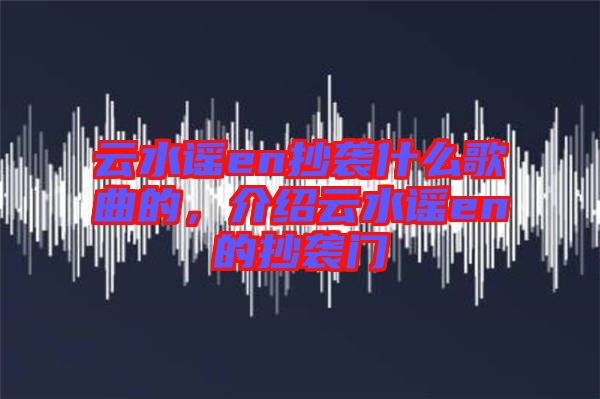 云水謠en抄襲什么歌曲的，介紹云水謠en的抄襲門