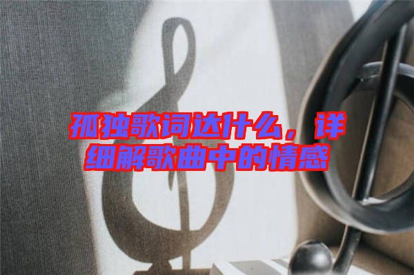 孤獨歌詞達什么，詳細(xì)解歌曲中的情感