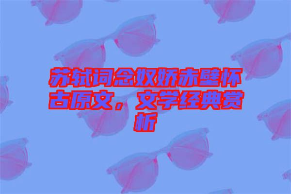 蘇軾詞念奴嬌赤壁懷古原文，文學(xué)經(jīng)典賞析