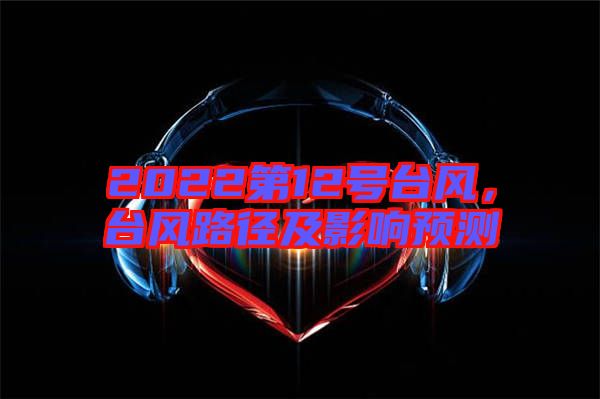 2022第12號臺風，臺風路徑及影響預測