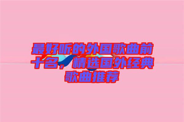 最好聽(tīng)的外國(guó)歌曲前十名，精選國(guó)外經(jīng)典歌曲推薦
