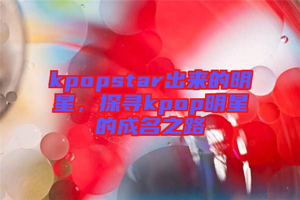 kpopstar出來的明星，探尋kpop明星的成名之路