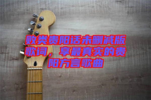 敗類貴陽話未刪減版歌詞，享最真實(shí)的貴陽方言歌曲