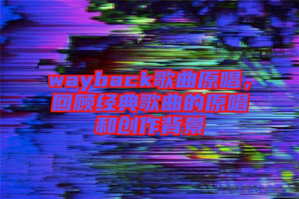 wayback歌曲原唱，回顧經(jīng)典歌曲的原唱和創(chuàng)作背景