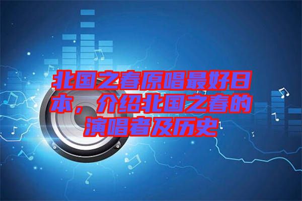 北國之春原唱最好日本，介紹北國之春的演唱者及歷史