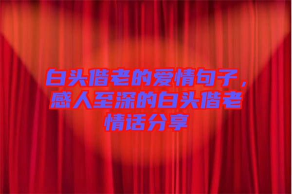 白頭偕老的愛情句子，感人至深的白頭偕老情話分享
