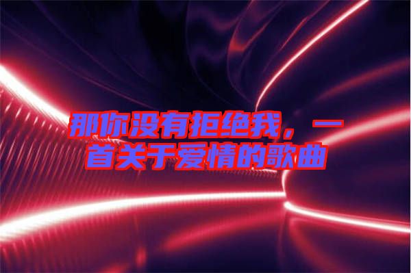 那你沒(méi)有拒絕我，一首關(guān)于愛(ài)情的歌曲