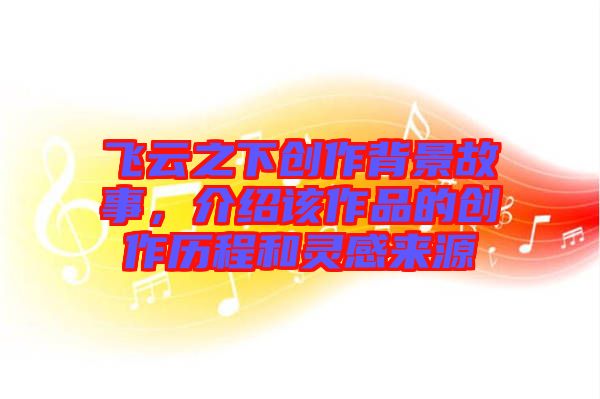飛云之下創(chuàng)作背景故事，介紹該作品的創(chuàng)作歷程和靈感來源