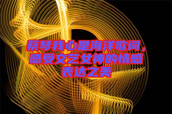 蔡琴我心是海洋歌詞，感受文藝女神的情感表達(dá)之美