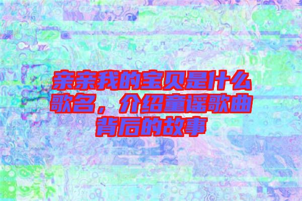親親我的寶貝是什么歌名，介紹童謠歌曲背后的故事