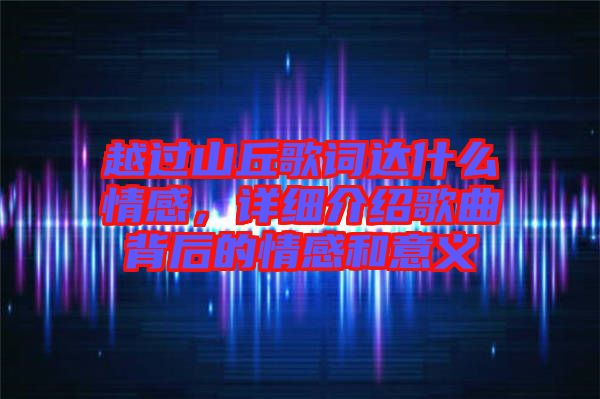 越過(guò)山丘歌詞達(dá)什么情感，詳細(xì)介紹歌曲背后的情感和意義