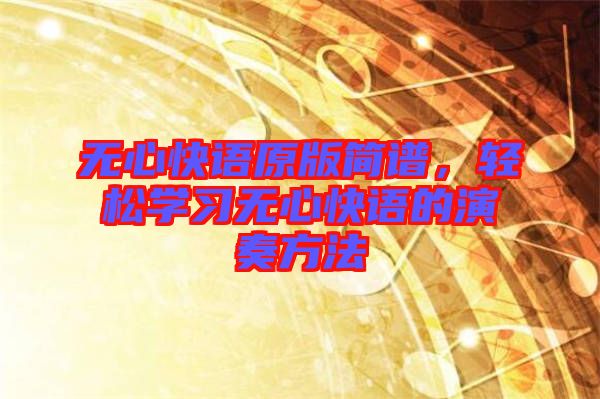 無心快語原版簡譜，輕松學(xué)習(xí)無心快語的演奏方法