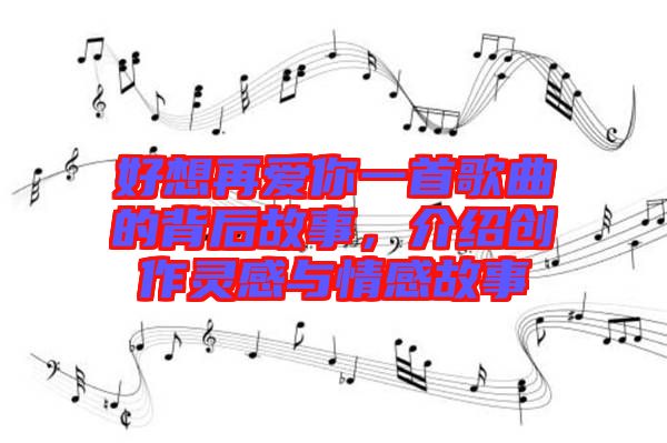 好想再愛你一首歌曲的背后故事，介紹創(chuàng)作靈感與情感故事