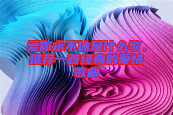 愛你永不休是什么歌，推薦一首經(jīng)典的愛情歌曲