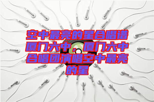 空中最亮的星合唱譜廈門六中，廈門六中合唱團演唱空中最亮的星