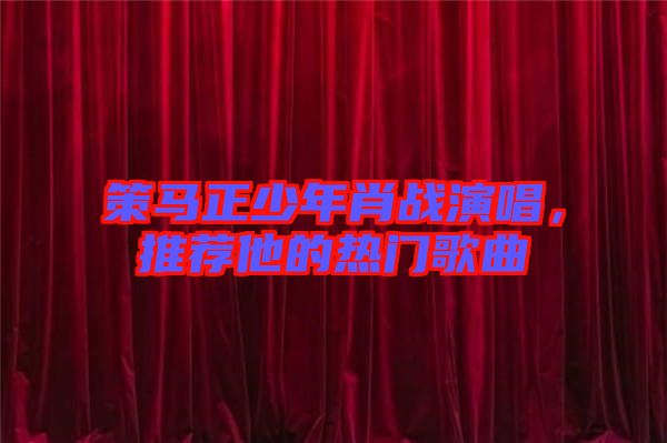 策馬正少年肖戰(zhàn)演唱，推薦他的熱門歌曲