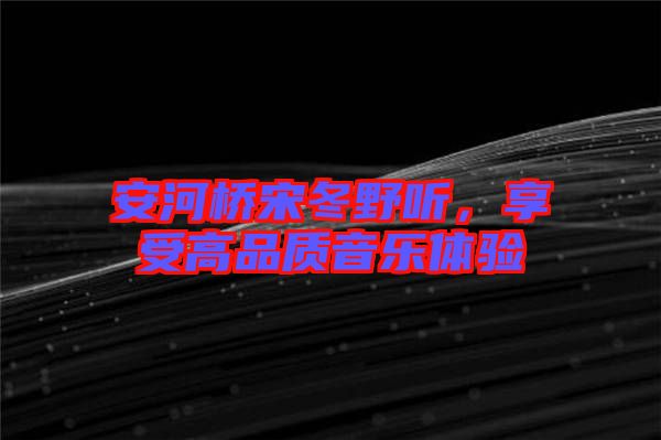 安河橋宋冬野聽，享受高品質(zhì)音樂(lè)體驗(yàn)
