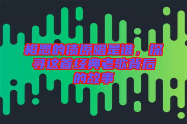 相思的債原唱是誰(shuí)，探尋這首經(jīng)典老歌背后的故事