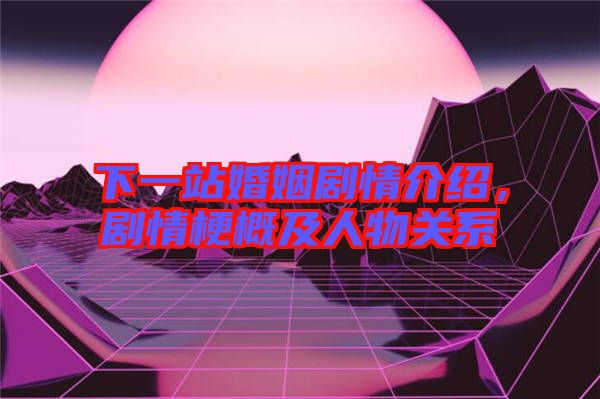 下一站婚姻劇情介紹，劇情梗概及人物關(guān)系