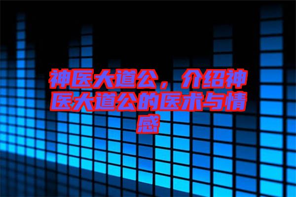 神醫(yī)大道公，介紹神醫(yī)大道公的醫(yī)術(shù)與情感