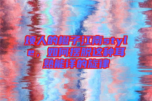 煩人的橙子江南style，如何擺脫這種耳熟能詳?shù)男? width=
