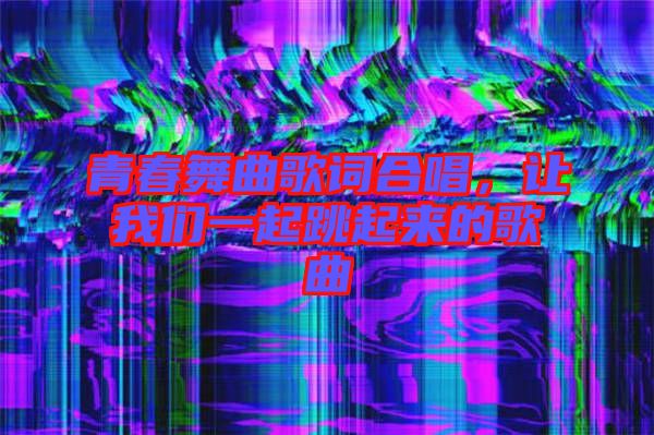 青春舞曲歌詞合唱，讓我們一起跳起來的歌曲